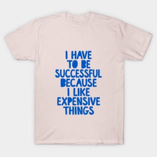 I Have to Be Successful Because I Like Expensive Things by The Motivated Type T-Shirt